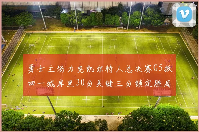 勇士主场力克凯尔特人总决赛G5扳回一城库里30分关键三分锁定胜局