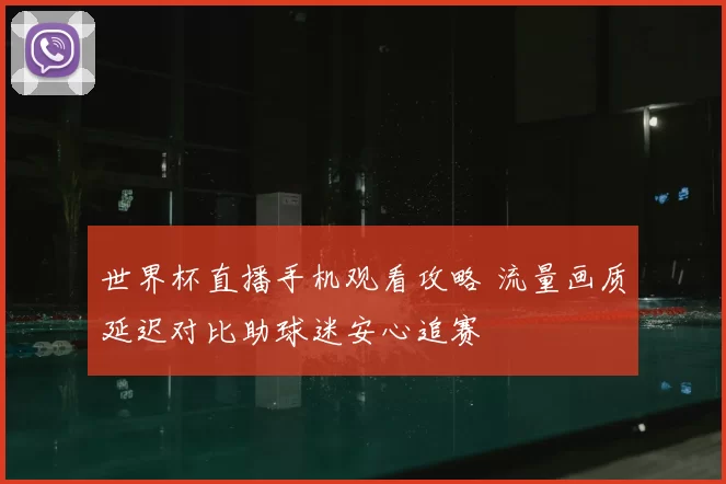 世界杯直播手机观看攻略 流量画质延迟对比助球迷安心追赛