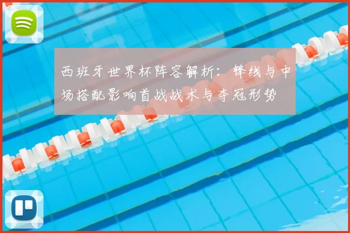 西班牙世界杯阵容解析：锋线与中场搭配影响首战战术与夺冠形势