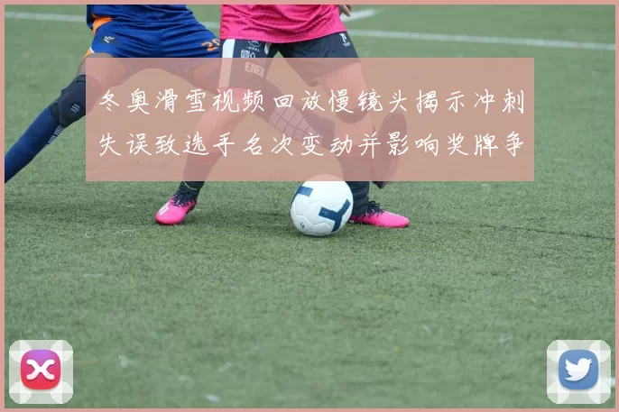 冬奥滑雪视频回放慢镜头揭示冲刺失误致选手名次变动并影响奖牌争夺