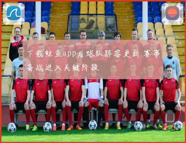 下载鲸鱼app后球队阵容更新 赛事备战进入关键阶段