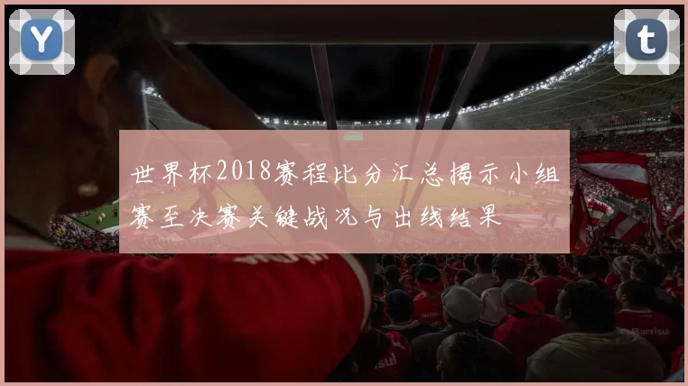 世界杯2018赛程比分汇总揭示小组赛至决赛关键战况与出线结果