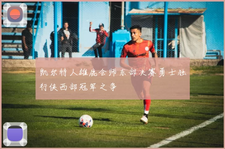 凯尔特人雄鹿会师东部决赛勇士独行侠西部冠军之争