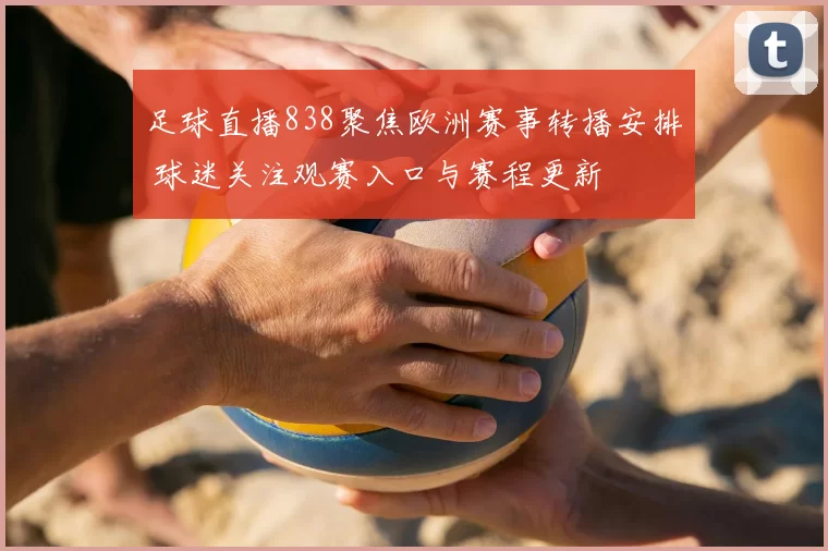 足球直播838聚焦欧洲赛事转播安排 球迷关注观赛入口与赛程更新