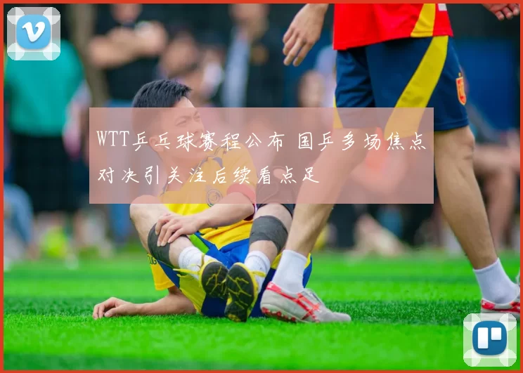 WTT乒乓球赛程公布 国乒多场焦点对决引关注后续看点足