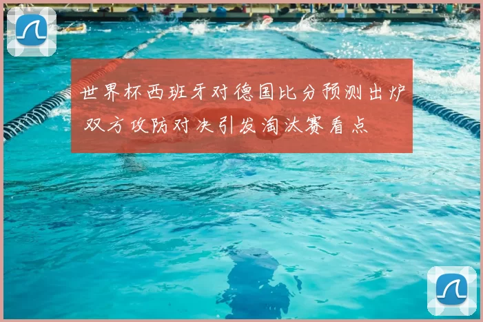 世界杯西班牙对德国比分预测出炉 双方攻防对决引发淘汰赛看点