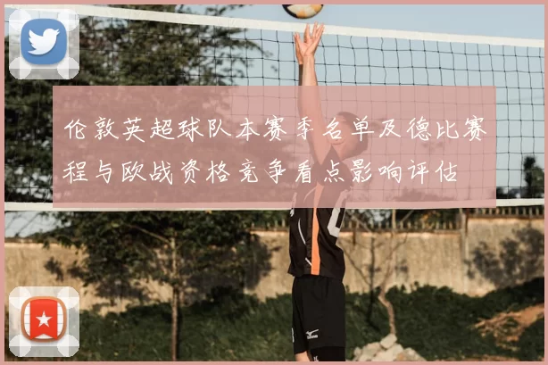 伦敦英超球队本赛季名单及德比赛程与欧战资格竞争看点影响评估