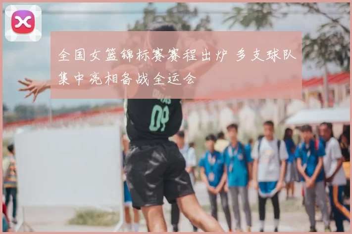 全国女篮锦标赛赛程出炉 多支球队集中亮相备战全运会