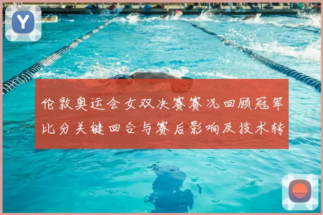 伦敦奥运会女双决赛赛况回顾冠军比分关键回合与赛后影响及技术转折点