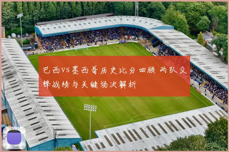 巴西vs墨西哥历史比分回顾 两队交锋战绩与关键场次解析