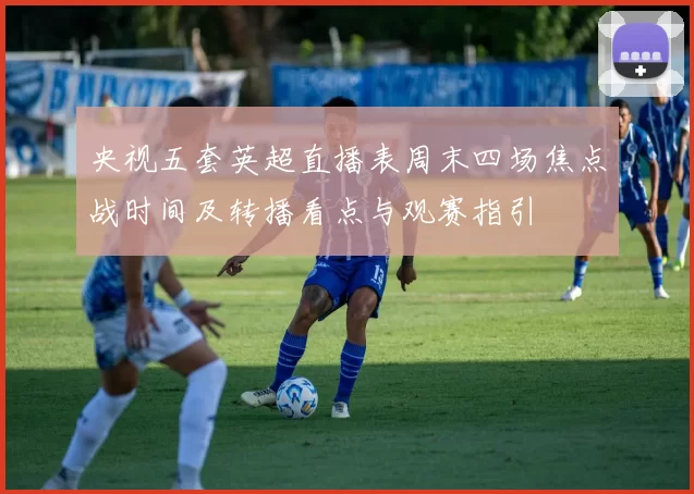 央视五套英超直播表周末四场焦点战时间及转播看点与观赛指引