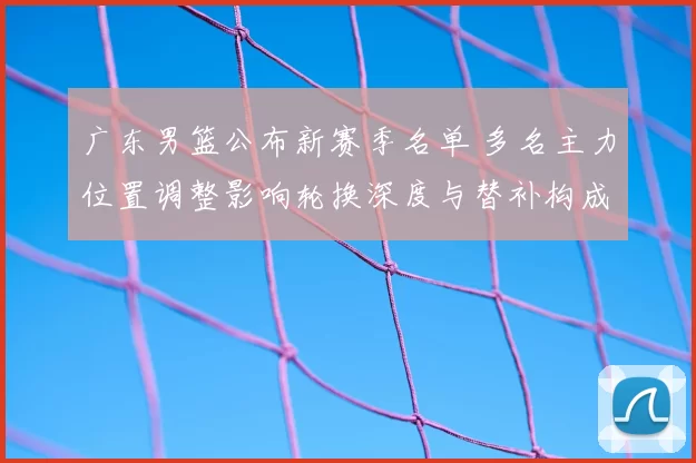 广东男篮公布新赛季名单 多名主力位置调整影响轮换深度与替补构成
