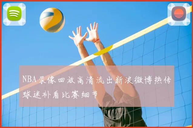 NBA录像回放高清流出新浪微博热传球迷补看比赛细节