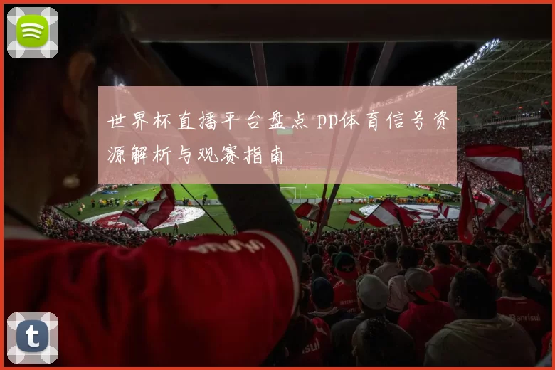 世界杯直播平台盘点 pp体育信号资源解析与观赛指南