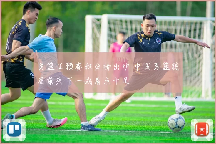 男篮亚预赛积分榜出炉 中国男篮稳居前列下一战看点十足