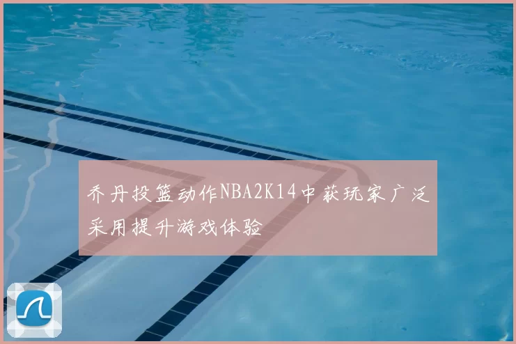 乔丹投篮动作NBA2K14中获玩家广泛采用提升游戏体验