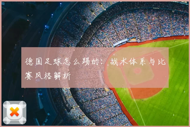 德国足球怎么踢的：战术体系与比赛风格解析