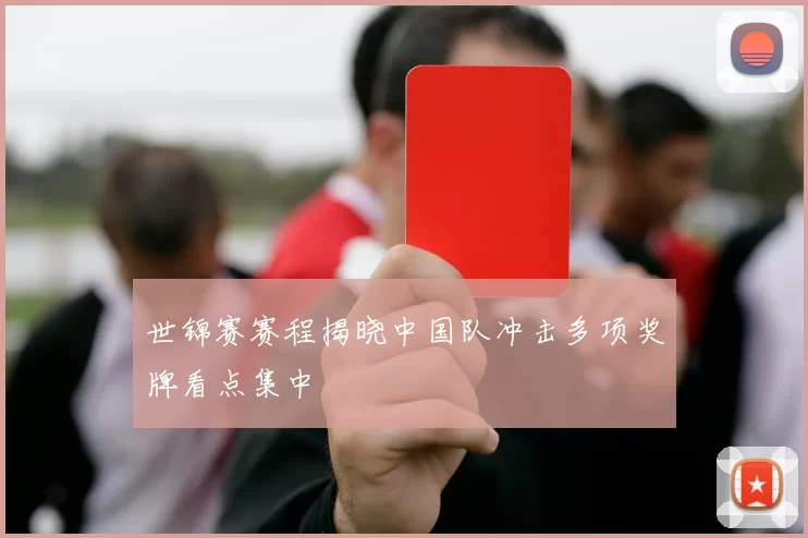 世锦赛赛程揭晓中国队冲击多项奖牌看点集中