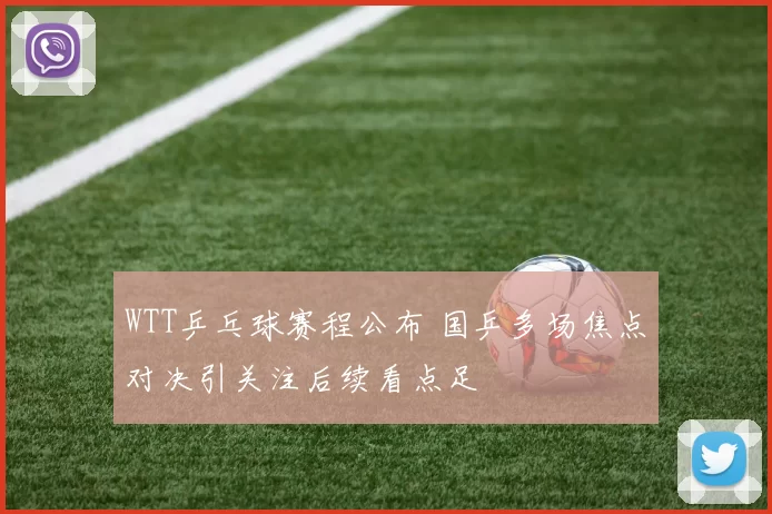 WTT乒乓球赛程公布 国乒多场焦点对决引关注后续看点足