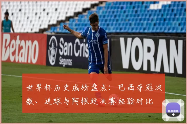 世界杯历史成绩盘点:巴西夺冠次数、进球与阿根廷决赛经验对比
