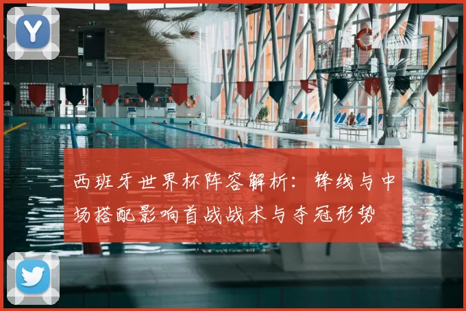 西班牙世界杯阵容解析：锋线与中场搭配影响首战战术与夺冠形势