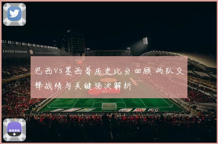 巴西vs墨西哥历史比分回顾 两队交锋战绩与关键场次解析