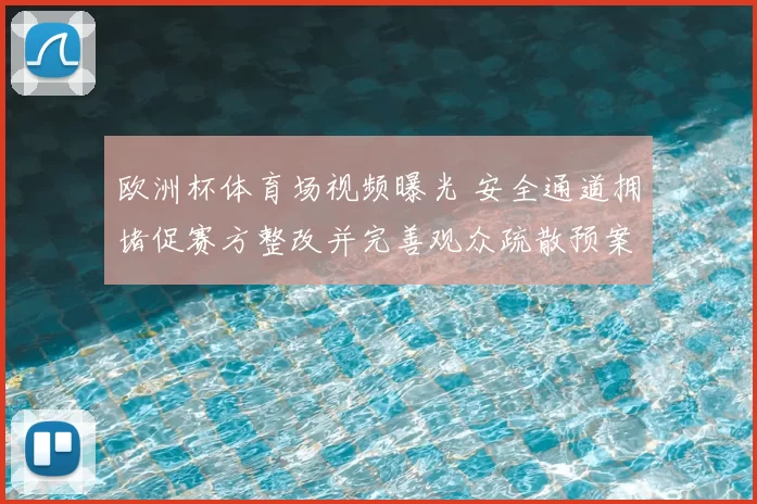 欧洲杯体育场视频曝光 安全通道拥堵促赛方整改并完善观众疏散预案