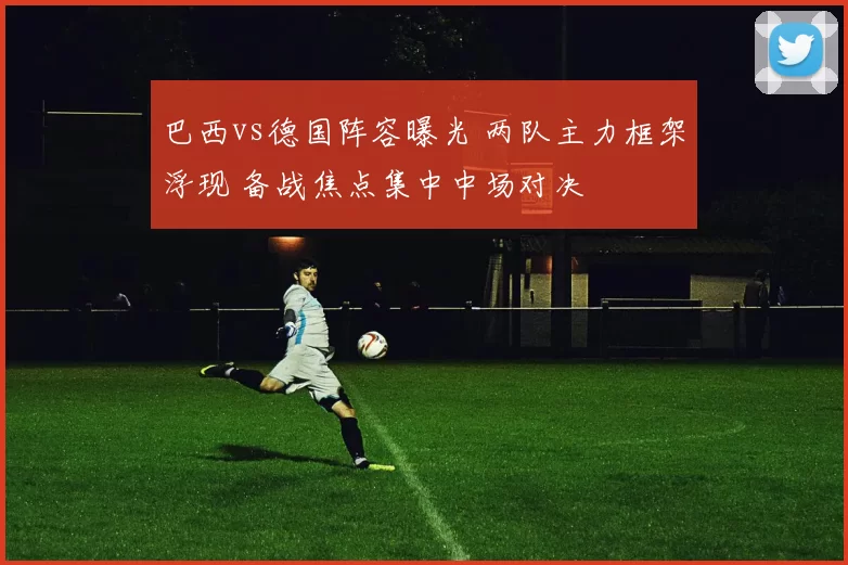 巴西vs德国阵容曝光 两队主力框架浮现 备战焦点集中中场对决