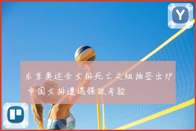 东京奥运会女排死亡之组抽签出炉 中国女排遭遇强敌考验