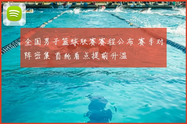全国男子篮球联赛赛程公布 赛季对阵密集 首轮看点提前升温