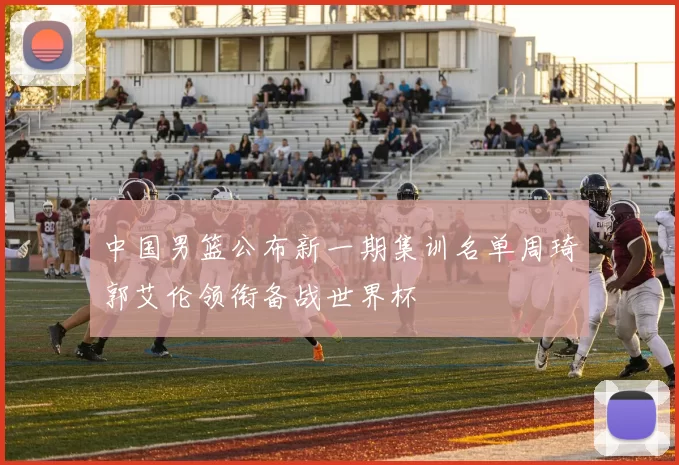 中国男篮公布新一期集训名单周琦郭艾伦领衔备战世界杯