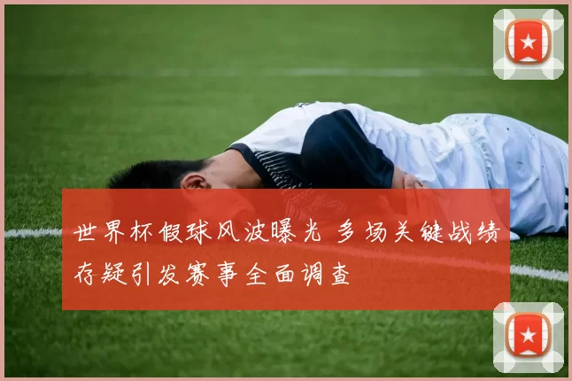 世界杯假球风波曝光 多场关键战绩存疑引发赛事全面调查