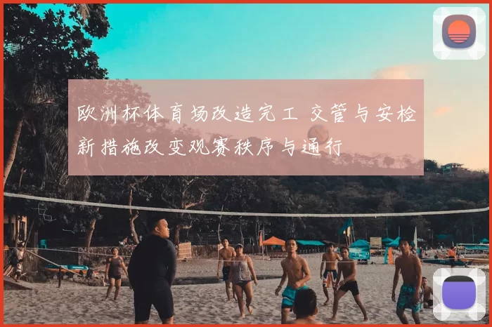 欧洲杯体育场改造完工 交管与安检新措施改变观赛秩序与通行