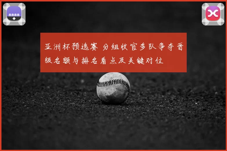 亚洲杯预选赛 分组收官多队争夺晋级名额与排名看点及关键对位