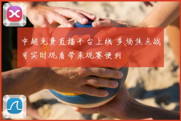 中超免费直播平台上线 多场焦点战可实时观看带来观赛便利