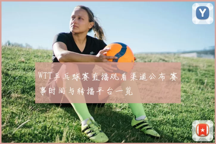 WTT乒乓球赛直播观看渠道公布 赛事时间与转播平台一览