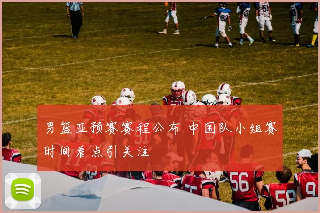 男篮亚预赛赛程公布 中国队小组赛时间看点引关注