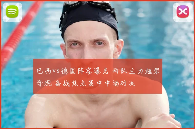 巴西vs德国阵容曝光 两队主力框架浮现 备战焦点集中中场对决