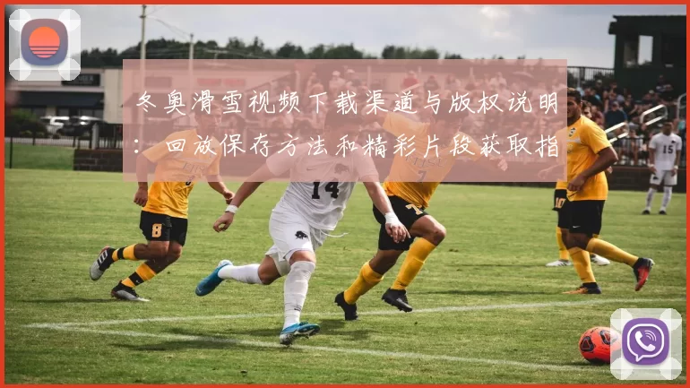 冬奥滑雪视频下载渠道与版权说明：回放保存方法和精彩片段获取指南