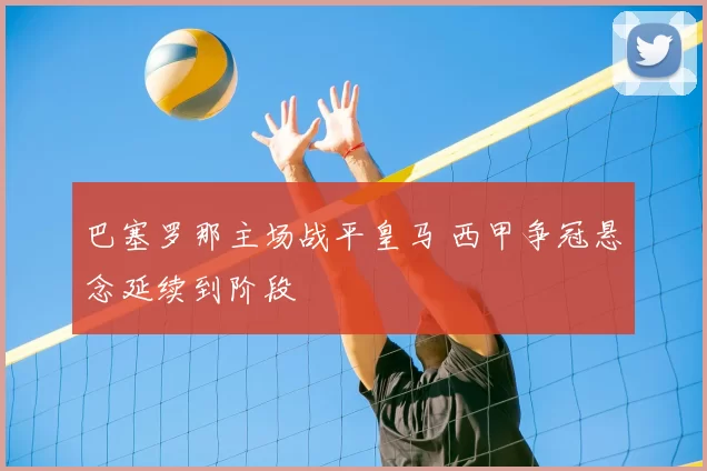 巴塞罗那主场战平皇马 西甲争冠悬念延续到阶段