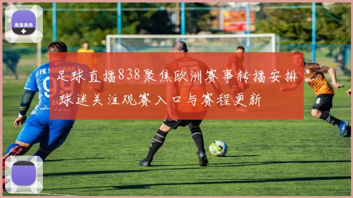 足球直播838聚焦欧洲赛事转播安排 球迷关注观赛入口与赛程更新