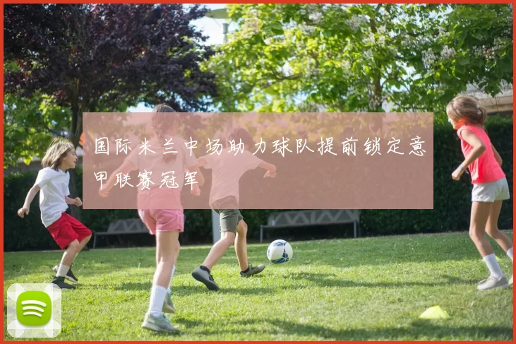 国际米兰中场助力球队提前锁定意甲联赛冠军