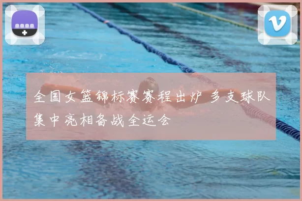 全国女篮锦标赛赛程出炉 多支球队集中亮相备战全运会