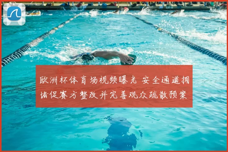 欧洲杯体育场视频曝光 安全通道拥堵促赛方整改并完善观众疏散预案