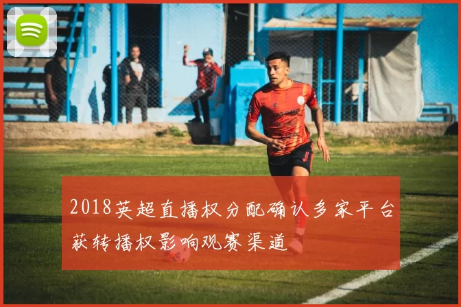 2018英超直播权分配确认多家平台获转播权影响观赛渠道