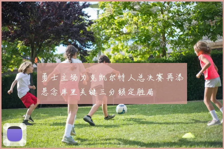 勇士主场力克凯尔特人总决赛再添悬念库里关键三分锁定胜局