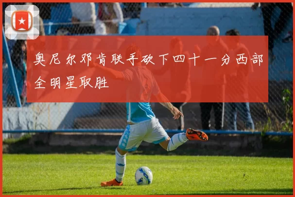 奥尼尔邓肯联手砍下四十一分西部全明星取胜