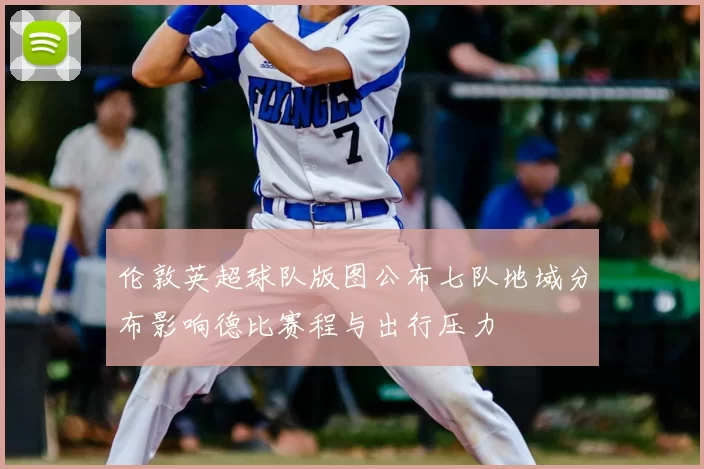 伦敦英超球队版图公布七队地域分布影响德比赛程与出行压力