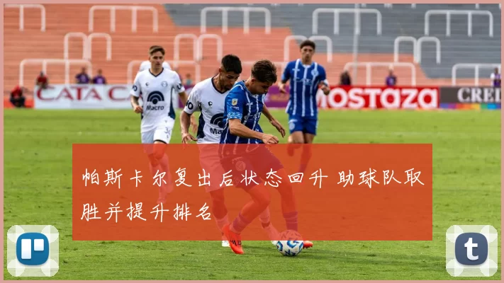 帕斯卡尔复出后状态回升 助球队取胜并提升排名