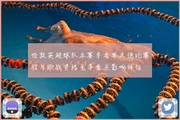 伦敦英超球队本赛季名单及德比赛程与欧战资格竞争看点影响评估